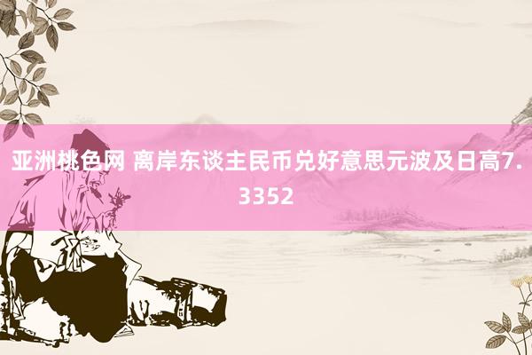 亚洲桃色网 离岸东谈主民币兑好意思元波及日高7.3352