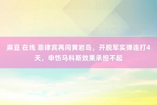 麻豆 在线 菲律宾再闯黄岩岛，开脱军实弹连打4天，申饬马科斯效果承担不起