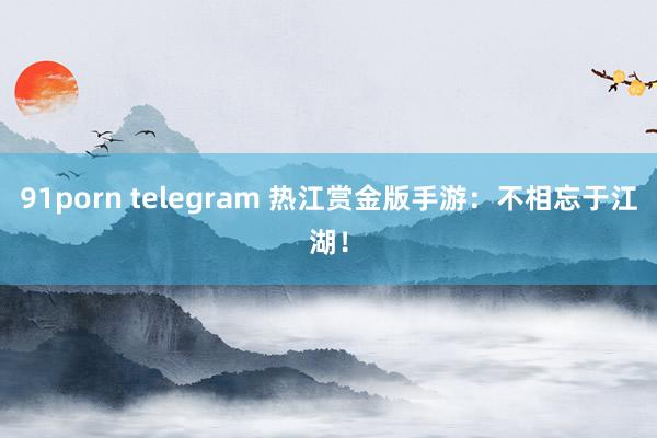 91porn telegram 热江赏金版手游：不相忘于江湖！
