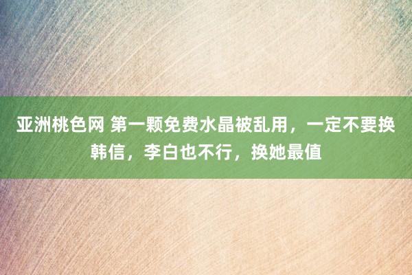 亚洲桃色网 第一颗免费水晶被乱用，一定不要换韩信，李白也不行，换她最值