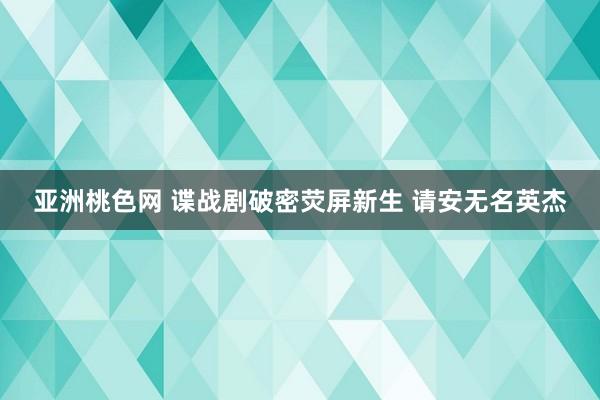 亚洲桃色网 谍战剧破密荧屏新生 请安无名英杰