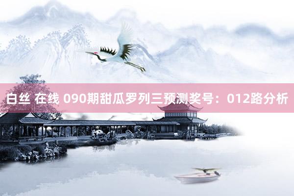 白丝 在线 090期甜瓜罗列三预测奖号：012路分析
