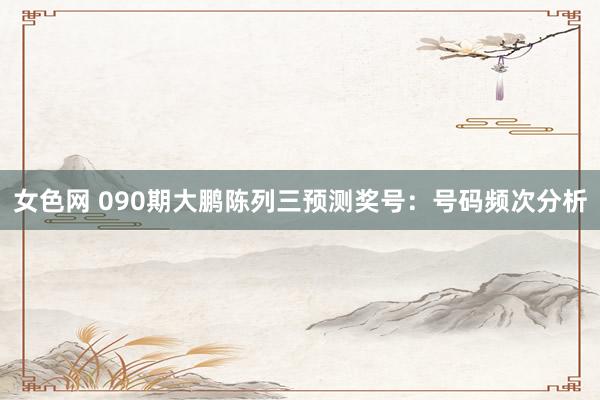 女色网 090期大鹏陈列三预测奖号：号码频次分析