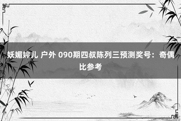 妖媚婷儿 户外 090期四叔陈列三预测奖号：奇偶比参考